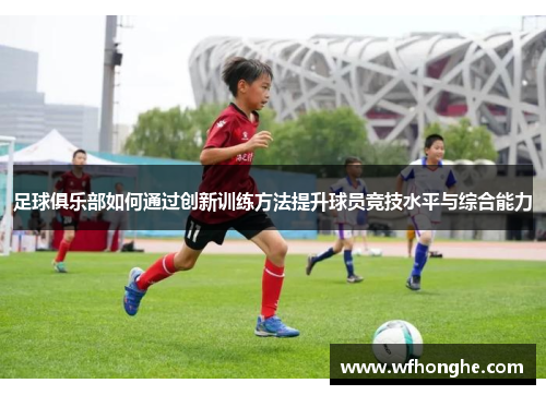 足球俱乐部如何通过创新训练方法提升球员竞技水平与综合能力