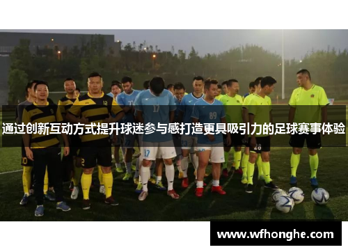 通过创新互动方式提升球迷参与感打造更具吸引力的足球赛事体验