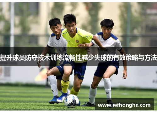 提升球员防守技术训练流畅性减少失球的有效策略与方法
