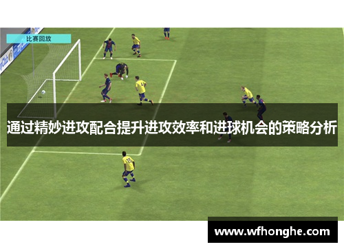 通过精妙进攻配合提升进攻效率和进球机会的策略分析