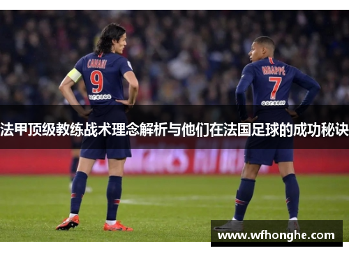 法甲顶级教练战术理念解析与他们在法国足球的成功秘诀