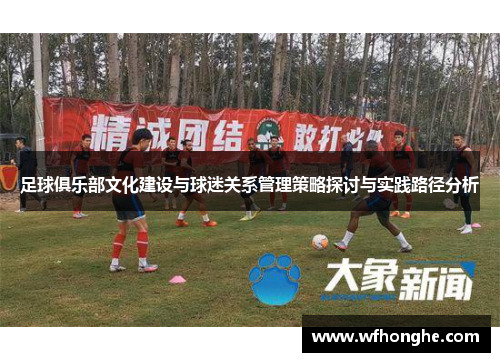 足球俱乐部文化建设与球迷关系管理策略探讨与实践路径分析