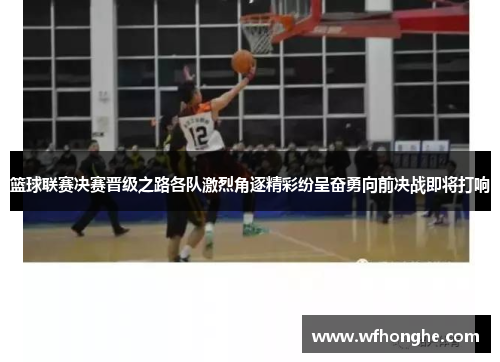 篮球联赛决赛晋级之路各队激烈角逐精彩纷呈奋勇向前决战即将打响