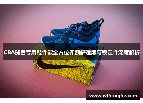 CBA球员专用鞋性能全方位评测舒适度与稳定性深度解析