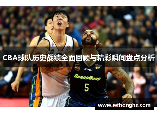 CBA球队历史战绩全面回顾与精彩瞬间盘点分析
