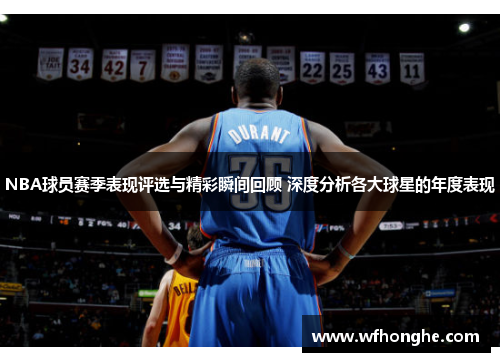 NBA球员赛季表现评选与精彩瞬间回顾 深度分析各大球星的年度表现