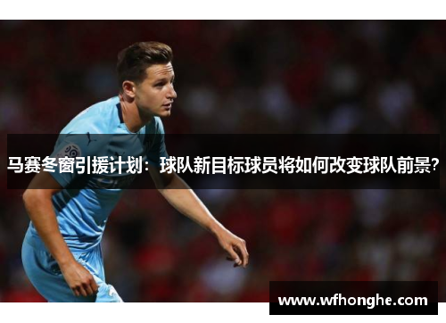 马赛冬窗引援计划：球队新目标球员将如何改变球队前景？